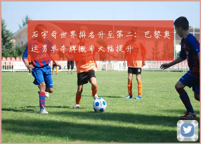 石宇奇世界排名升至第二:巴黎奥运男单夺牌概率大幅提升