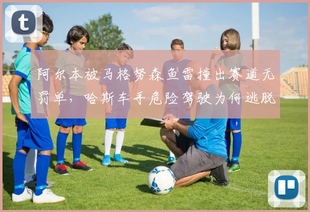 阿尔本被马格努森鱼雷撞出赛道无罚单，哈斯车手危险驾驶为何逃脱制裁？