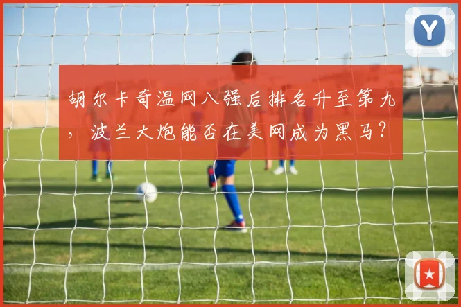 胡尔卡奇温网八强后排名升至第九，波兰大炮能否在美网成为黑马？